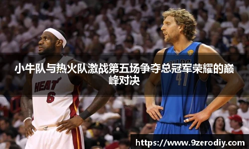 小牛队与热火队激战第五场争夺总冠军荣耀的巅峰对决