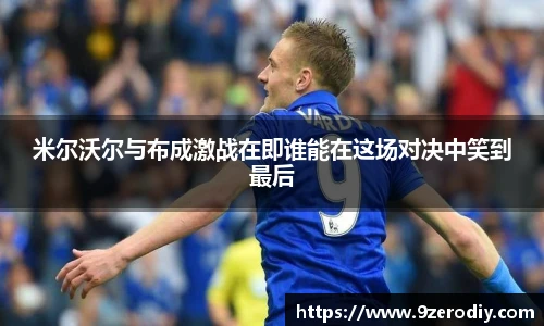 米尔沃尔与布成激战在即谁能在这场对决中笑到最后