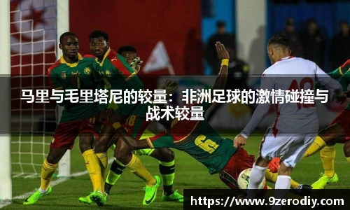 马里与毛里塔尼的较量：非洲足球的激情碰撞与战术较量
