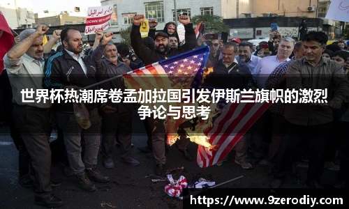 世界杯热潮席卷孟加拉国引发伊斯兰旗帜的激烈争论与思考